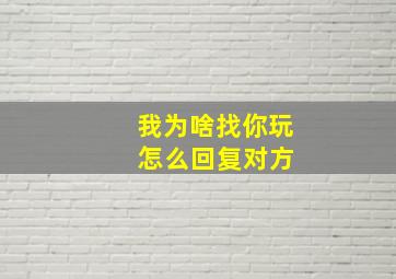 我为啥找你玩 怎么回复对方